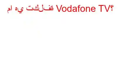 ما هي تكلفة Vodafone TV؟